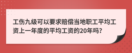 工伤九级可以要求赔偿当地职工平均工资上一年度的平均工资的20年吗？