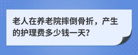 老人在养老院摔倒骨折，产生的护理费多少钱一天？