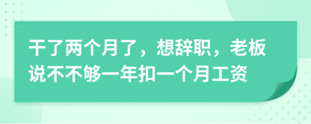 干了两个月了，想辞职，老板说不不够一年扣一个月工资