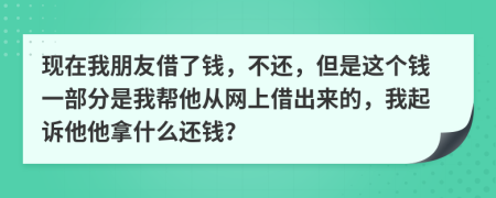 现在我朋友借了钱，不还，但是这个钱一部分是我帮他从网上借出来的，我起诉他他拿什么还钱？