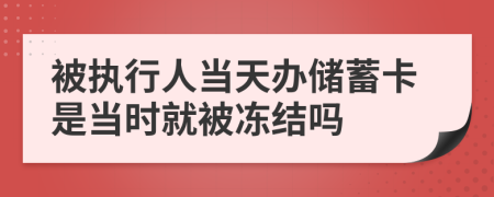 被执行人当天办储蓄卡是当时就被冻结吗