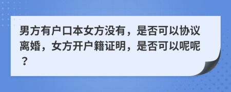 男方有户口本女方没有，是否可以协议离婚，女方开户籍证明，是否可以呢呢？