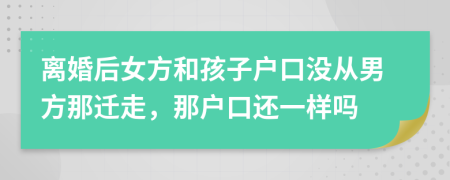 离婚后女方和孩子户口没从男方那迁走，那户口还一样吗