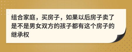 组合家庭，买房子，如果以后房子卖了是不是男女双方的孩子都有这个房子的继承权