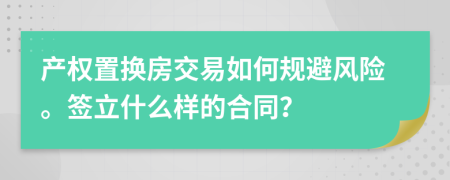 产权置换房交易如何规避风险。签立什么样的合同？