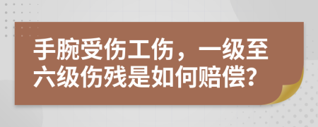 手腕受伤工伤，一级至六级伤残是如何赔偿？