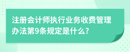 注册会计师执行业务收费管理办法第9条规定是什么?