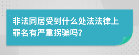 非法同居受到什么处法法律上罪名有严重拐骗吗？