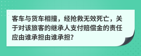 客车与货车相撞，经抢救无效死亡，关于对该旅客的继承人支付赔偿金的责任应由谁承担由谁承担？