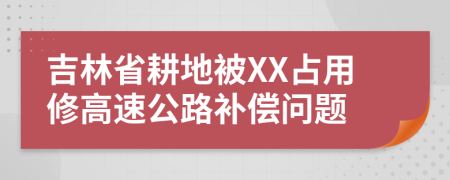 吉林省耕地被XX占用修高速公路补偿问题