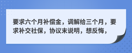 要求六个月补偿金，调解给三个月，要求补交社保，协议末说明，想反悔，