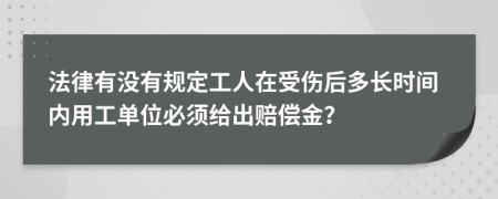 法律有没有规定工人在受伤后多长时间内用工单位必须给出赔偿金？