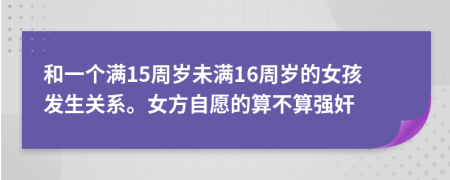 和一个满15周岁未满16周岁的女孩发生关系。女方自愿的算不算强奸