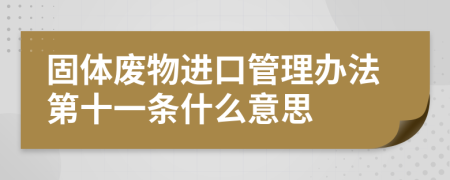 固体废物进口管理办法第十一条什么意思