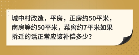 城中村改造，平房，正房约50平米，南房等约50平米，菜窖约7平米如果拆迁的话正常应该补偿多少？