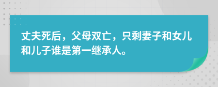 丈夫死后，父母双亡，只剩妻子和女儿和儿子谁是第一继承人。