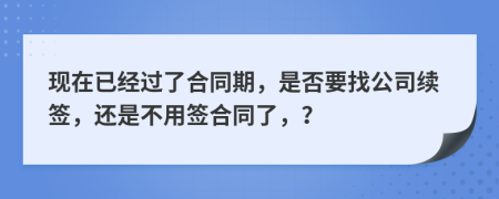 现在已经过了合同期，是否要找公司续签，还是不用签合同了，？