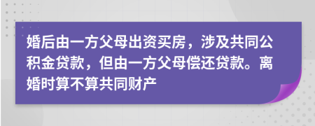 婚后由一方父母出资买房，涉及共同公积金贷款，但由一方父母偿还贷款。离婚时算不算共同财产