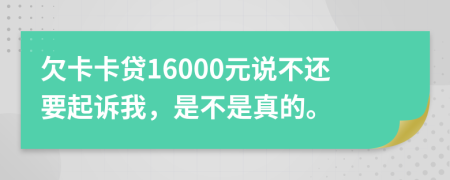 欠卡卡贷16000元说不还要起诉我，是不是真的。