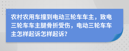 农村农用车撞到电动三轮车车主，致电三轮车车主腿骨折受伤，电动三轮车车主怎样起诉怎样起诉？