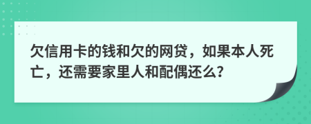 欠信用卡的钱和欠的网贷，如果本人死亡，还需要家里人和配偶还么？