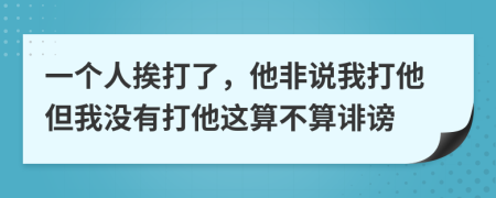 一个人挨打了，他非说我打他但我没有打他这算不算诽谤