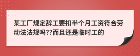 某工厂规定辞工要扣半个月工资符合劳动法法规吗??而且还是临时工的