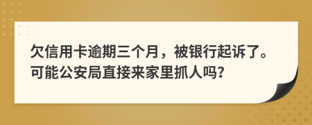 欠信用卡逾期三个月，被银行起诉了。可能公安局直接来家里抓人吗？