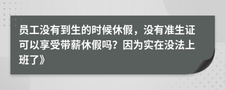 员工没有到生的时候休假，没有准生证可以享受带薪休假吗？因为实在没法上班了》