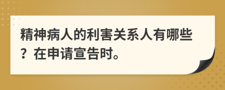 精神病人的利害关系人有哪些？在申请宣告时。