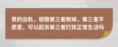 男的出轨，想跟第三者断掉，第三者不愿意，可以起诉第三者打扰正常生活吗