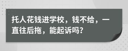 托人花钱进学校，钱不给，一直往后拖，能起诉吗？