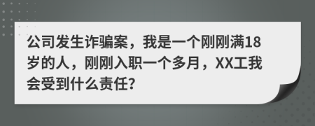 公司发生诈骗案，我是一个刚刚满18岁的人，刚刚入职一个多月，XX工我会受到什么责任？