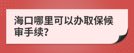 海口哪里可以办取保候审手续？