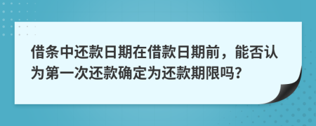 借条中还款日期在借款日期前，能否认为第一次还款确定为还款期限吗？