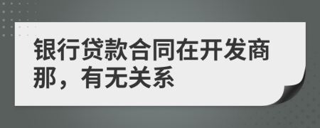 银行贷款合同在开发商那，有无关系