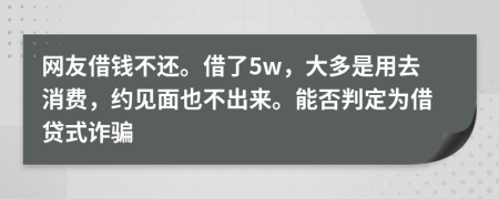 网友借钱不还。借了5w，大多是用去消费，约见面也不出来。能否判定为借贷式诈骗