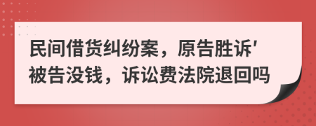 民间借货纠纷案，原告胜诉′被告没钱，诉讼费法院退回吗