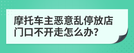 摩托车主恶意乱停放店门口不开走怎么办？