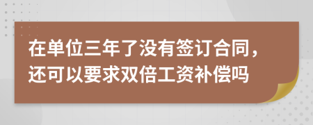 在单位三年了没有签订合同，还可以要求双倍工资补偿吗