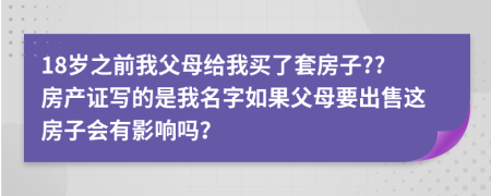 18岁之前我父母给我买了套房子??房产证写的是我名字如果父母要出售这房子会有影响吗？