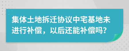 集体土地拆迁协议中宅基地未进行补偿，以后还能补偿吗？