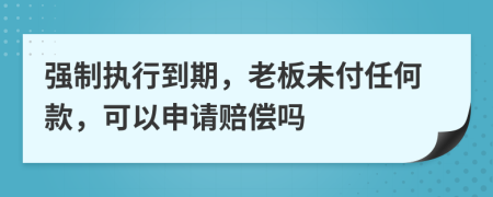 强制执行到期，老板未付任何款，可以申请赔偿吗