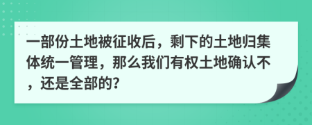 一部份土地被征收后，剩下的土地归集体统一管理，那么我们有权土地确认不，还是全部的？