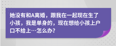 她没有和A离婚，跟我在一起现在生了小孩，我是单身的，现在想给小孩上户口不给上…怎么办？