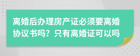 离婚后办理房产证必须要离婚协议书吗？只有离婚证可以吗