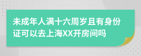 未成年人满十六周岁且有身份证可以去上海XX开房间吗