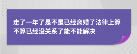 走了一年了是不是已经离婚了法律上算不算已经没关系了能不能解决