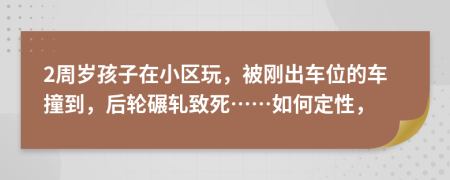 2周岁孩子在小区玩，被刚出车位的车撞到，后轮碾轧致死……如何定性，