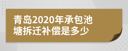 青岛2020年承包池塘拆迁补偿是多少